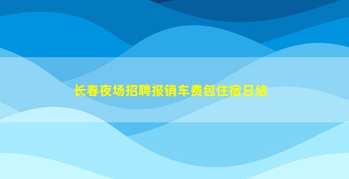 长春夜场招聘报销车费包住宿日结